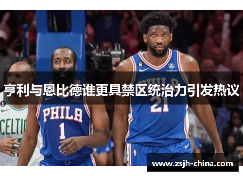 亨利与恩比德谁更具禁区统治力引发热议 亨利与恩比德谁更具禁区统治力引发热议