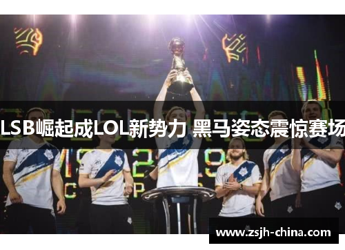 LSB崛起成LOL新势力 黑马姿态震惊赛场 LSB崛起成LOL新势力 黑马姿态震惊赛场