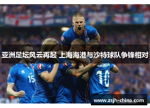 亚洲足坛风云再起 上海海港与沙特球队争锋相对 亚洲足坛风云再起 上海海港与沙特球队争锋相对